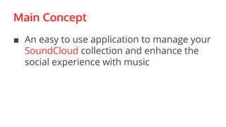 Main Concept
■ An easy to use application to manage your
SoundCloud collection and enhance the
social experience with music
 