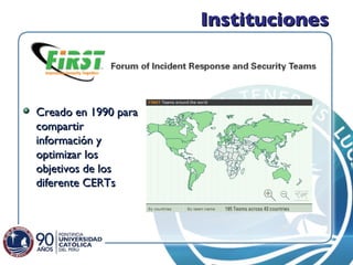 Instituciones Creado en 1990 para compartir  información y optimizar los objetivos de los diferente CERTs  