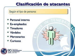 Clasificación de atacantes Personal interno Ex-empleados Timadores Vándalos Mercenarios Curiosos Según el tipo de persona: 