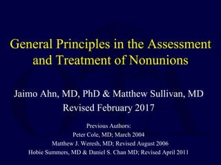 General Principles in the Assessment
and Treatment of Nonunions
Jaimo Ahn, MD, PhD & Matthew Sullivan, MD
Revised February 2017
Previous Authors:
Peter Cole, MD; March 2004
Matthew J. Weresh, MD; Revised August 2006
Hobie Summers, MD & Daniel S. Chan MD; Revised April 2011
 