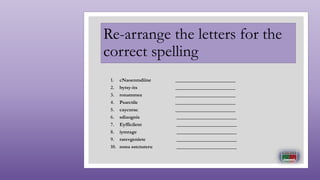 Re-arrange the letters for the
correct spelling
1. cNaoenmdiine ________________________
2. bytsy-its ________________________
3. ronatnmee ________________________
4. Psarctile ________________________
5. caycurac ________________________
6. sdiaognis ________________________
7. Eyfficilent ________________________
8. iymrage ________________________
9. rarevgeniete ________________________
10. nona sstctureru ________________________
 