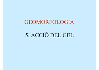 GEOMORFOLOGIA

5. ACCIÓ DEL GEL
 