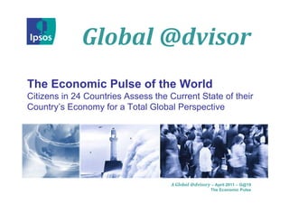 Global @dvisor
The Economic Pulse of the World
Citizens in 24 Countries Assess the Current State of their
Country’s Economy for a Total Global Perspective




                                    A Global @dvisory – April 2011 – G@19
                                                      The Economic Pulse
 