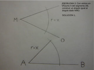PROBLEMA 3: Con vértice en
el punto A del segmento AB,
construir un ángulo igual al
ángulo dado NMO.
SOLUCIÓN 1.
 