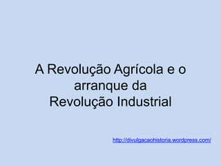 A Revolução Agrícola e o
arranque da
Revolução Industrial
http://divulgacaohistoria.wordpress.com/

 