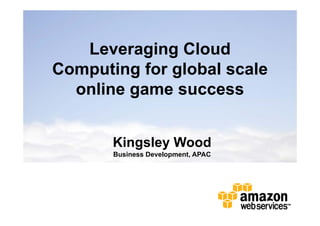 Leveraging Cloud
Computing for global scale
  online game success


       Kingsley Wood
       Business Development, APAC
 
