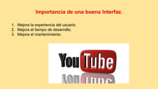 Importancia de una buena Interfaz. 
1. Mejora la experiencia del usuario. 
2. Mejora el tiempo de desarrollo. 
3. Mejora el mantenimiento. 
