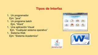 Tipos de Interfaz 
1. Un programador 
Ejm: “java” 
1. Un programa batch 
Ejm. “Word” 
1. Una aplicación Visual 
Ejm. “Cualquier sistema operativo” 
1. Sistema Web 
Ejm: “Sistema Academico” 
 