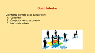 Buen Interfaz 
Un interfaz siempre debe cumplir con: 
1. Usabilidad 
2. Comportamiento de usuario 
3. Modos de trabajo 
 