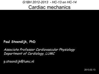 G1BH 2012-2013 - HC-13 en HC-14

Cardiac mechanics

Paul Steendijk, PhD

Associate Professor Cardiovascular Physiology
Department of Cardiology, LUMC
p.steendijk@lumc.nl
2013.02.13

 