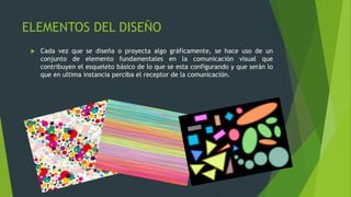 ELEMENTOS DEL DISEÑO
 Cada vez que se diseña o proyecta algo gráficamente, se hace uso de un
conjunto de elemento fundamentales en la comunicación visual que
contribuyen el esqueleto básico de lo que se esta configurando y que serán lo
que en ultima instancia perciba el receptor de la comunicación.
 