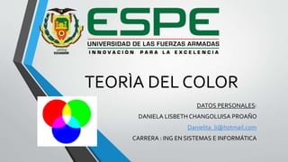 TEORÌA DEL COLOR
DATOS PERSONALES:
DANIELA LISBETH CHANGOLUISA PROAÑO
Danielita_li@hotmail.com
CARRERA : ING EN SISTEMAS E INFORMÁTICA
 