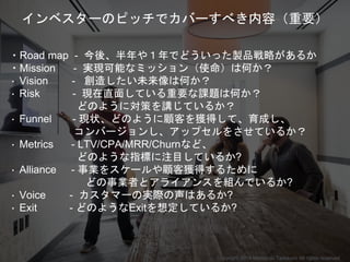Copyright 2018 Masayuki Tadokoro All rights reserved
インベスターのピッチでカバーすべき内容（重要）
・Road map - 今後、半年や１年でどういった製品戦略があるか
・Mission -...