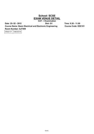 School: SCSE
                              EXAM VENUE DETAIL
                                   CAT - I Examination
Date: 25- 02 - 2012                        Slot: G1        Time: 9.30 - 11.00
Course Name: Basic Electrical and Electronic Engineering   Course Code: EEE101
Room Number: SJT409
07BCE137   10BCE0316




                                          15/15
 