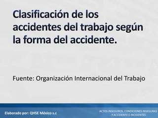 Elaborado por: QHSE México s.c
ACTOS INSEGUROS, CONDICIONES INSEGURAS
Y ACCIDENTE E INCIDENTES
Fuente: Organización Internacional del Trabajo
 