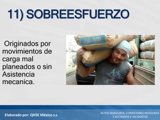 Elaborado por: QHSE México s.c
ACTOS INSEGUROS, CONDICIONES INSEGURAS
Y ACCIDENTE E INCIDENTES
11) SOBREESFUERZO
Originados por
movimientos de
carga mal
planeados o sin
Asistencia
mecanica.
 