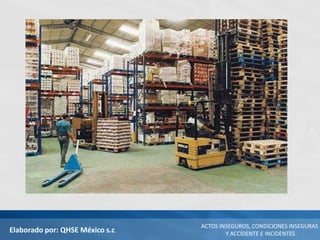 Elaborado por: QHSE México s.c
ACTOS INSEGUROS, CONDICIONES INSEGURAS
Y ACCIDENTE E INCIDENTES
 