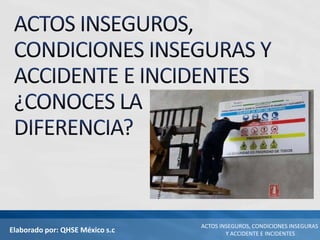 Elaborado por: QHSE México s.c
ACTOS INSEGUROS, CONDICIONES INSEGURAS
Y ACCIDENTE E INCIDENTES
 