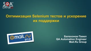 Оптимизация Selenium тестов и ускорение
их поддержки
Балахонов Павел
QA Automation Engineer
Mail.Ru Group
 