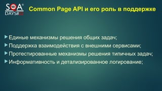 Common Page API и его роль в поддержке
Единые механизмы решения общих задач;
Поддержка взаимодействия с внешними сервисами;
Протестированные механизмы решения типичных задач;
Информативность и детализированное логирование;
 