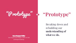 “Prototype” “Prototype”vs
Breaking down and
rebuilding our
understanding of
what we do.Saara Kamppari-Miller
User Experience Design Leader at Intel
@DesignerGeeking
 