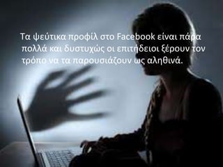 Τα ψεύτικα προφίλ στο Facebook είναι πάρα
πολλά και δυστυχώς οι επιτήδειοι ξέρουν τον
τρόπο να τα παρουσιάζουν ως αληθινά.

 