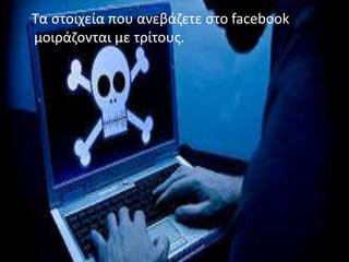 Τα στοιχεία που ανεβάζετε στο facebook
μοιράζονται με τρίτους.

 