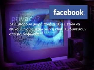 Δεν μπορούν μικρά παιδιά 10-11 ετών να
επικοινωνούν μέσω msn ή chat. Κινδυνεύουν
από παιδόφιλους.

 