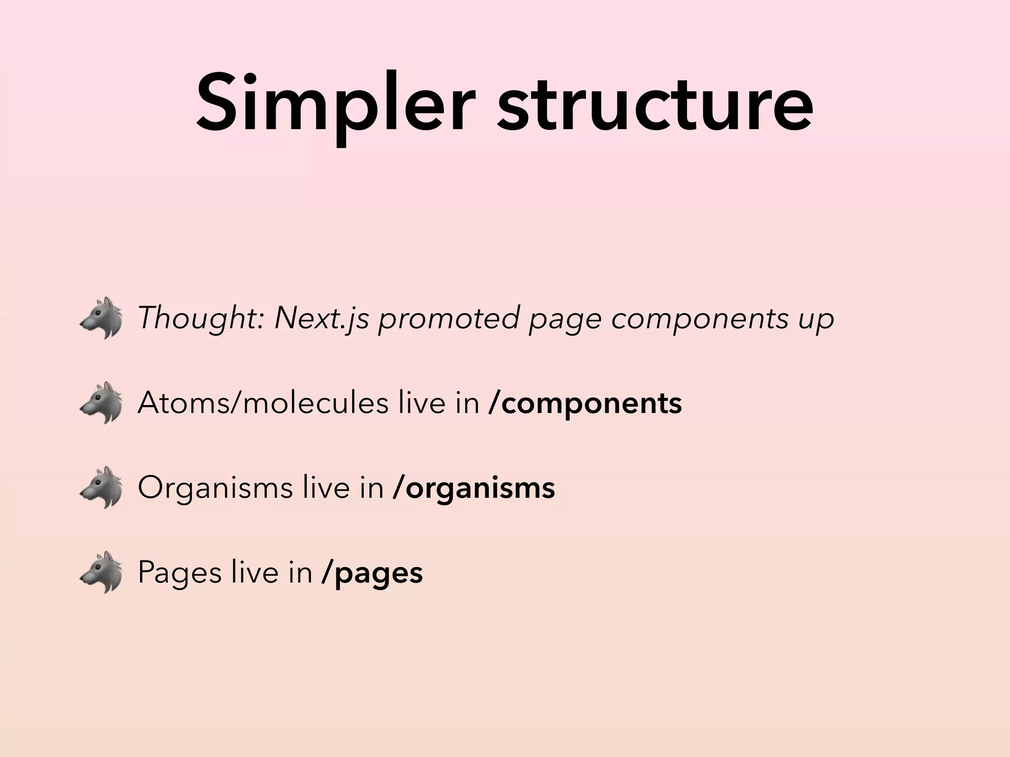 Simpler structure
🐺 Thought: Next.js promoted page components up
🐺 Atoms/molecules live in /components
🐺 Organisms live in /organisms
🐺 Pages live in /pages
 
