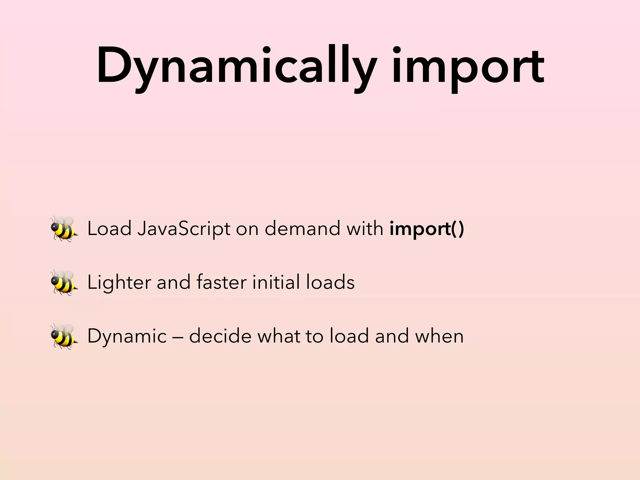 Dynamically import
🐝 Load JavaScript on demand with import()
🐝 Lighter and faster initial loads
🐝 Dynamic — decide what to load and when
 
