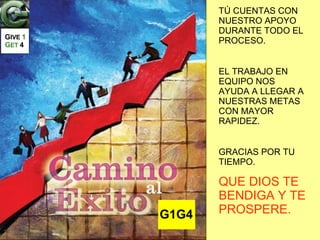 G1G4 TÚ CUENTAS CON NUESTRO APOYO DURANTE TODO EL PROCESO. EL TRABAJO EN EQUIPO NOS AYUDA A LLEGAR A NUESTRAS METAS CON MAYOR RAPIDEZ. GRACIAS POR TU TIEMPO. QUE DIOS TE BENDIGA Y TE PROSPERE. G IVE  1   G ET   4 