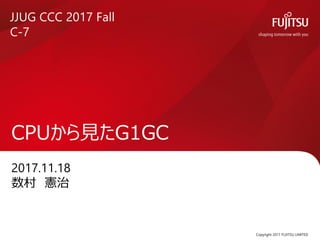 2017.11.18
数村 憲治
CPUから見たG1GC
Copyright 2017 FUJITSU LIMITED
JJUG CCC 2017 Fall
C-7
 