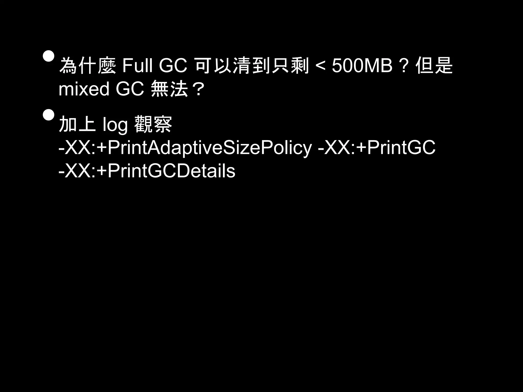 •為什麼 Full GC 可以清到只剩 < 500MB ? 但是
mixed GC 無法？
•加上 log 觀察
-XX:+PrintAdaptiveSizePolicy -XX:+PrintGC
-XX:+PrintGCDetails
 