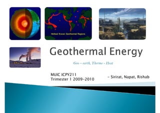 Geo – earth, Therme - Heat


MUIC ICPY211
                                - Sirirat, Napat, Rishab
Trimester 1 2009-2010
 