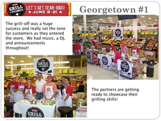Georgetown #1 The grill-off was a huge success and really set the tone for customers as they entered the store.  We had music, a DJ, and announcements throughout! The partners are getting ready to showcase their grilling skills! 