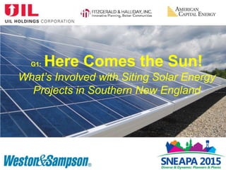 G1: Here Comes the Sun!
What’s Involved with Siting Solar Energy
Projects in Southern New England
 