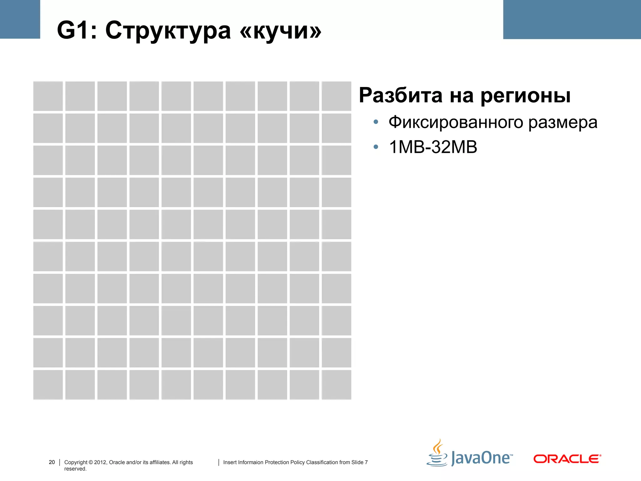 G1: Структура «кучи»

                                                                                                                            Разбита на регионы
     • Разбита на регионы
                                                                                                                                    • Фиксированного размера
          • Фиксированного размера
                                                                                                                                    • 1MB-32MB
          • 1MB-32MB




20   Copyright © 2012, Oracle and/or its affiliates. All rights   Insert Informaion Protection Policy Classification from Slide 7
     reserved.
 