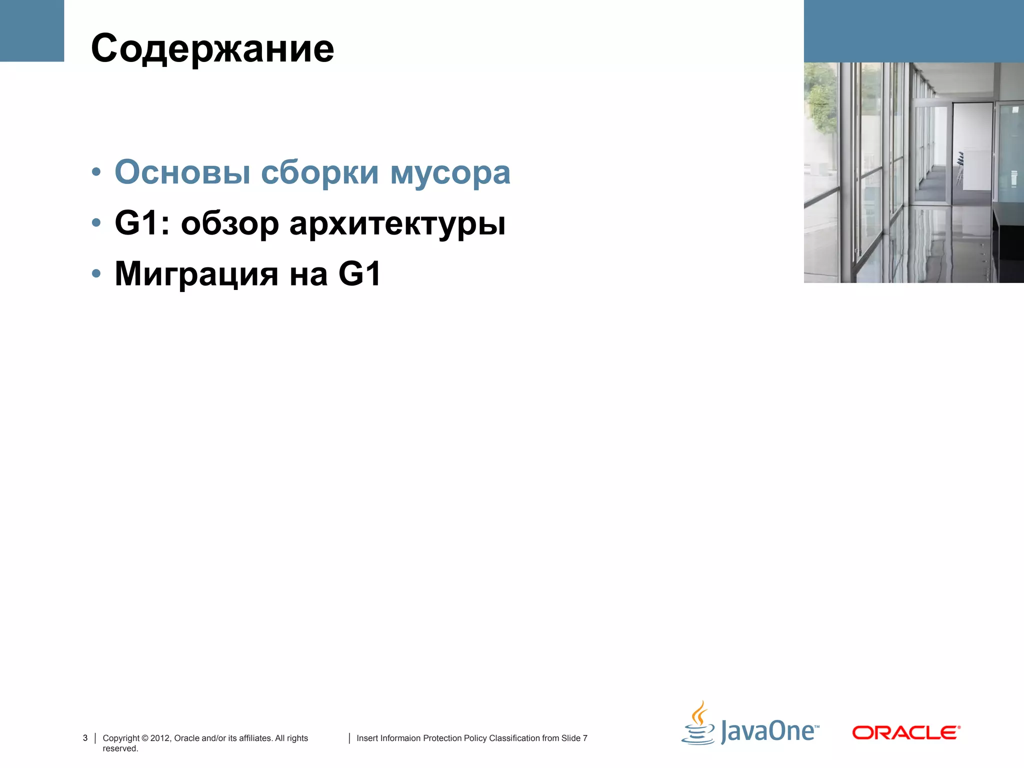 Содержание


    • Основы сборки мусора
    • G1: обзор архитектуры
    • Миграция на G1




3   Copyright © 2012, Oracle and/or its affiliates. All rights   Insert Informaion Protection Policy Classification from Slide 7
    reserved.
 