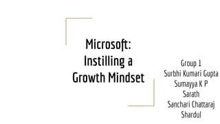 Microsoft:
Instilling a
Growth Mindset
Group 1
Surbhi Kumari Gupta
Sumayya K P
Sarath
Sanchari Chattaraj
Shardul
 