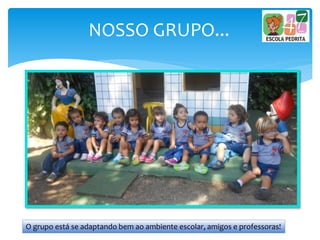 NOSSO GRUPO...
O grupo está se adaptando bem ao ambiente escolar, amigos e professoras!
 