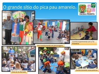 O grande sítio do pica pau amarelo.
Cozinha experimental com a Tia
Anastácia.
Confeccionando nossa petecas.
Visita do tio Barnabé
Nos transformando em personagens.
 