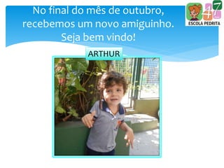 No final do mês de outubro,
recebemos um novo amiguinho.
Seja bem vindo!
ARTHUR
 