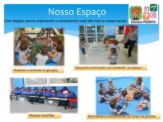 Nosso Espaço
Com alegria vamos explorando e conhecendo cada dia mais a nossa escola
Nossas mochilas
Rodando e cantando no gira-gira.
Dançando e brincando com bambolês no espaço 2
Brincando e conhecendo as cores na piscina.
 