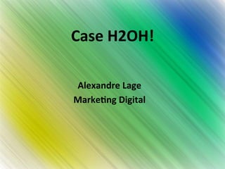 Case 
H2OH! 
Alexandre 
Lage 
Marke4ng 
Digital 
 
