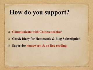 How do you support? 
Communicate with Chinese teacher 
Check Diary for Homework & Blog Subscription 
Supervise homework & on line reading 
 