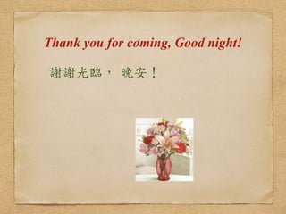 Thank you for coming, Good night! 
! 
謝謝光臨， 
晚安！ 
! 
