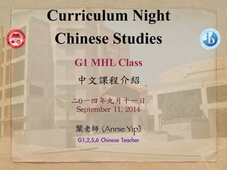 Curriculum Night 
Chinese Studies 
G1 MHL Class 
! 
中文課程介紹 
! 
二0一四年九月十一日 
September 
11, 
2014 
葉老師 (Annie Yip) 
G1,2,5,6 Chinese Teacher 
 
