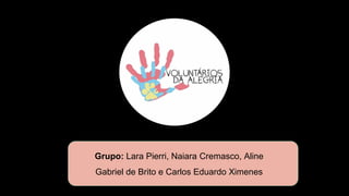Grupo: Lara Pierri, Naiara Cremasco, Aline
Gabriel de Brito e Carlos Eduardo Ximenes
 