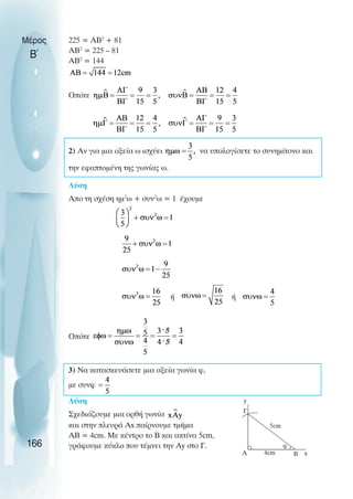 225 = ΑΒ2
+ 81
ΑΒ2
= 225 – 81
ΑΒ2
= 144
Οπότε
2) Αν για µια οξεία ω ισχύει να υπολογίσετε το συνηµίτονο και
την εφαπτοµένη της γωνίας ω.
Λύση
Απο τη σχέση ηµ2
ω + συν2
ω = 1 έχουµε
ή ή
Οπότε
3) Να κατασκευάσετε µια οξεία γωνία φ,
µε συνφ
Λύση
Σχεδιάζουµε µια ορθή γωνία
και στην πλευρά Αx παίρνουµε τµήµα
ΑΒ = 4cm. Με κέντρο το Β και ακτίνα 5cm,
γράφουµε κύκλο που τέµνει την Αy στο Γ.
Μέρος
Β΄
166
y
Α Β
4cm
5cm
Γ
φ
x
 