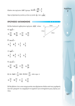 Οπότε στο τρίγωνο ABΓ έχουµε
Άρα η ζητούµενη γωνία φ είναι η γωνία του
ΕΡΩΤΗΣΕΙΣ ΚΑΤΑΝΟΗΣΗΣ
1) Στο διπλανό ορθογώνιο τρίγωνο είναι:
α)
β)
γ)
δ)
2) Αν τότε εφω =
3) Να βάλετε ένα x στο τετραγωνάκι που βρίσκεται δίπλα από τους αριθµούς
που δεν µπορούν να εκφράζουν το ηµίτονο ή το συνηµίτονο µιας οξείας γω-
νίας:
Κεφάλαιο
2
167
∆
20cm
12cm
Ζ
Ε
16cm
t
t
t
t
t
 